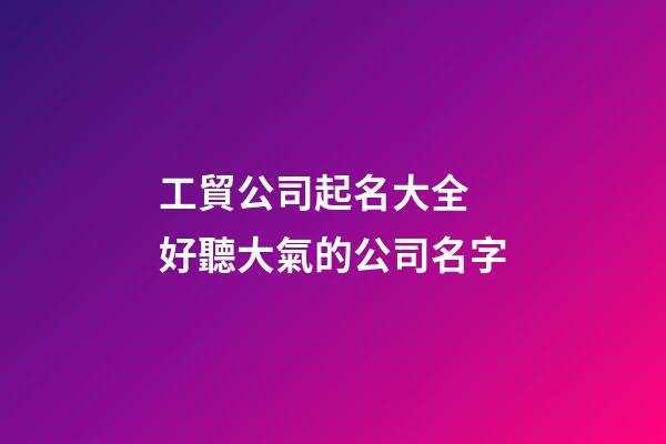 工貿公司起名大全 好聽大氣的公司名字-第1張-公司起名-玄機派